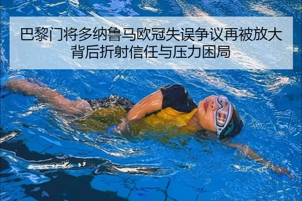 巴黎门将多纳鲁马欧冠失误争议再被放大背后折射信任与压力困局