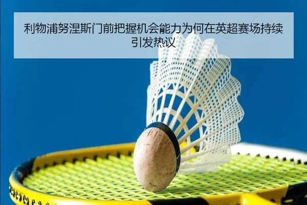 利物浦努涅斯门前把握机会能力为何在英超赛场持续引发热议