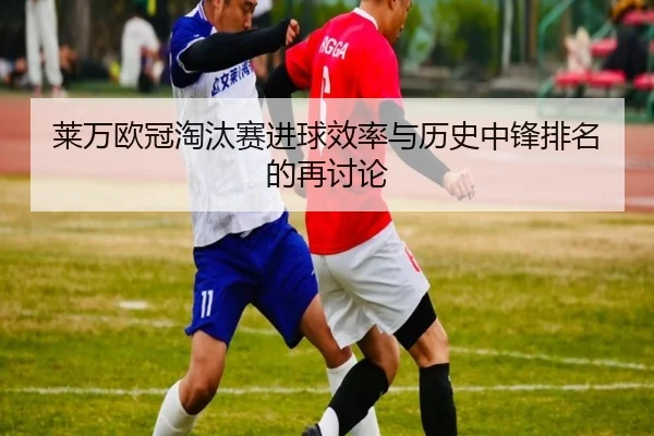 莱万欧冠淘汰赛进球效率与历史中锋排名的再讨论