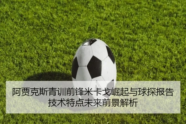 阿贾克斯青训前锋米卡戈崛起与球探报告技术特点未来前景解析