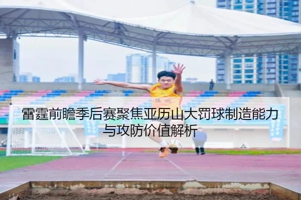 雷霆前瞻季后赛聚焦亚历山大罚球制造能力与攻防价值解析