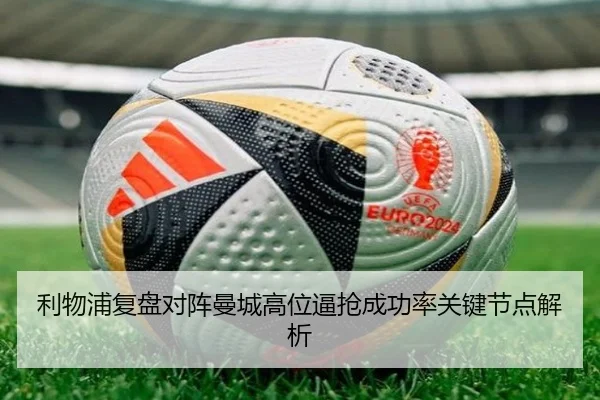 利物浦复盘对阵曼城高位逼抢成功率关键节点解析