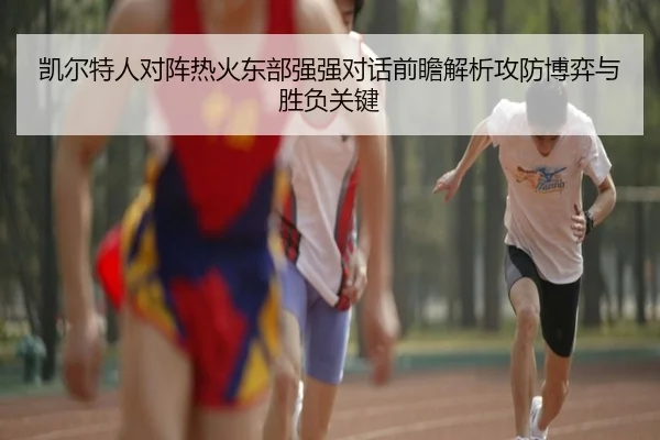 凯尔特人对阵热火东部强强对话前瞻解析攻防博弈与胜负关键