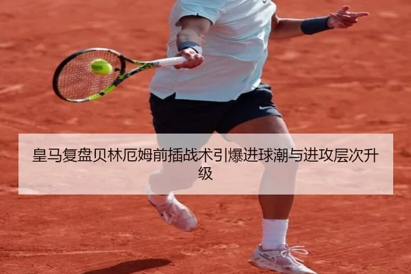 皇马复盘贝林厄姆前插战术引爆进球潮与进攻层次升级