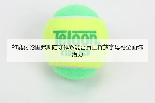 雄鹿讨论里弗斯防守体系能否真正释放字母哥全面统治力