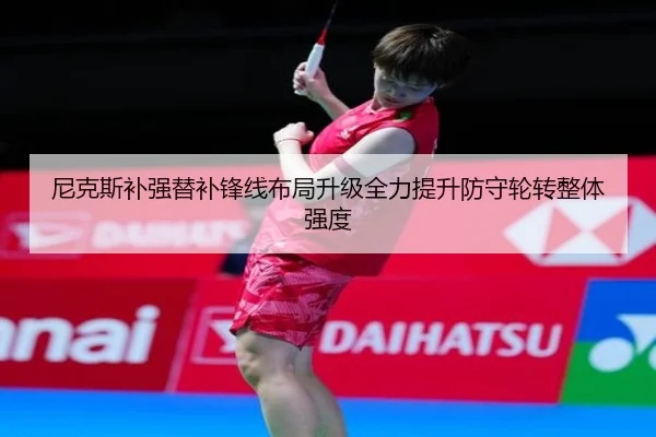 尼克斯补强替补锋线布局升级全力提升防守轮转整体强度