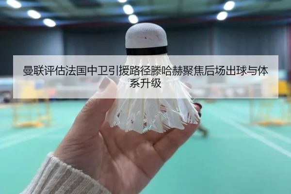 曼联评估法国中卫引援路径滕哈赫聚焦后场出球与体系升级